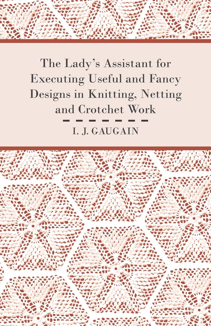 The Lady's Assistant for Executing Useful and Fancy Designs in Knitting, Netting and Crotchet Work - Illustrated by Fifteen Engravings, Showing Various Stitches in the Art of Netting Hobbies & Crafts