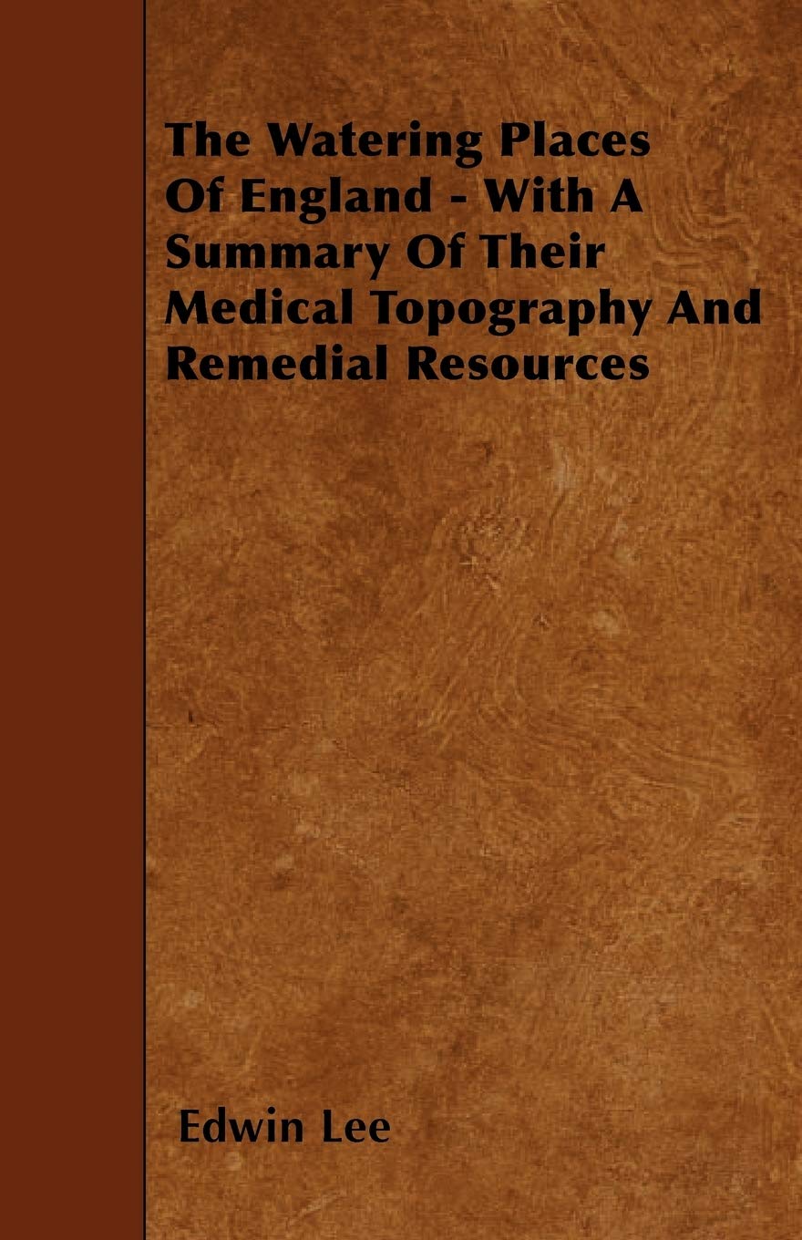 The Watering Places of England - With a Summary of Their Medical Topography and Remedial Resources Politics & History