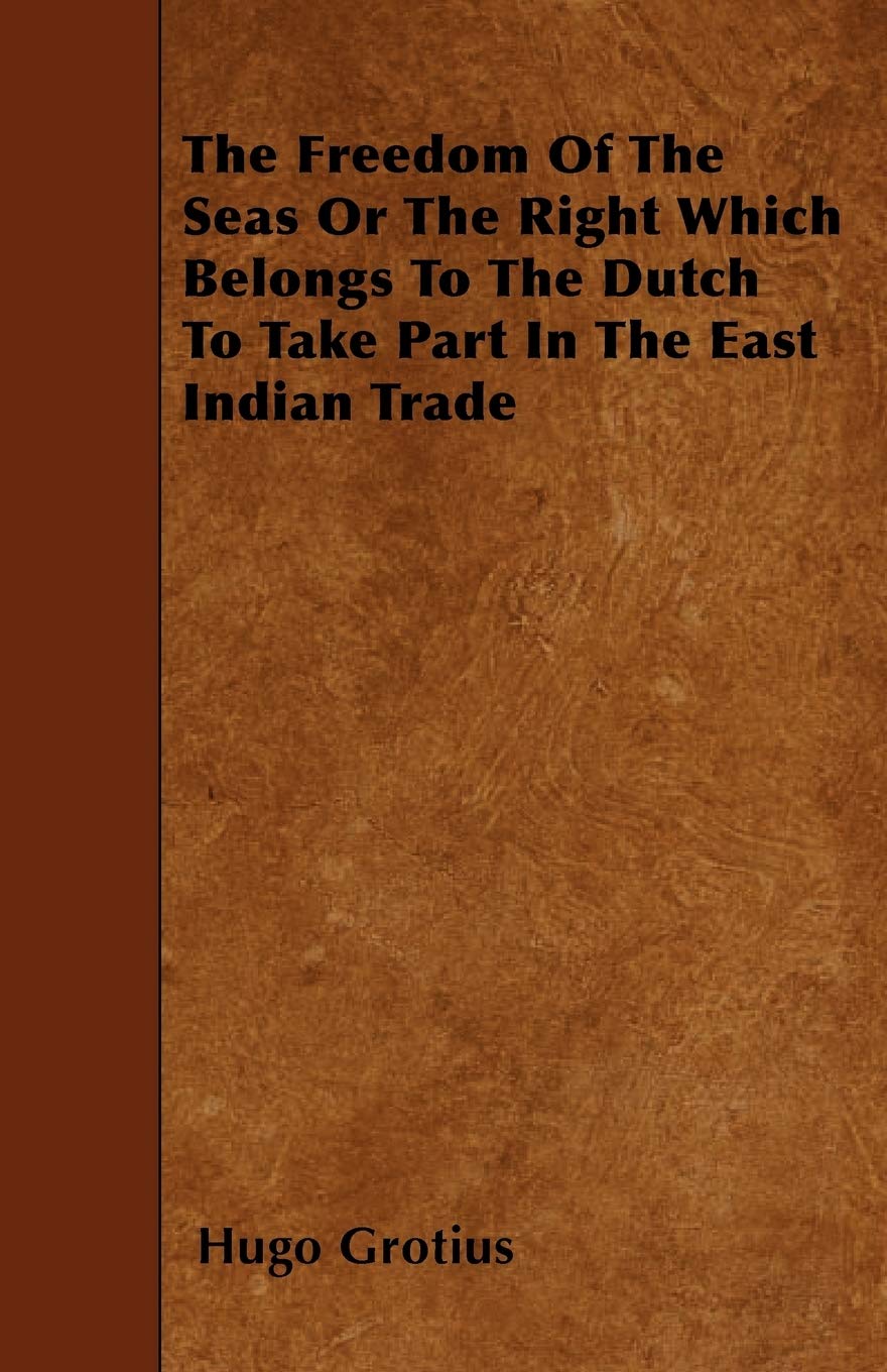 The Freedom of the Seas or the Right Which Belongs to the Dutch to Take Part in the East Indian Trade Politics & History