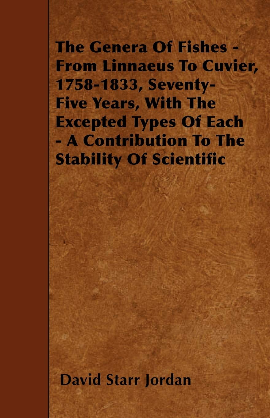 The Genera of Fishes - From Linnaeus to Cuvier, 1758-1833, Seventy-Five Years, with the Excepted Types of Each - A Contribution to the Stability of SC Mathematics