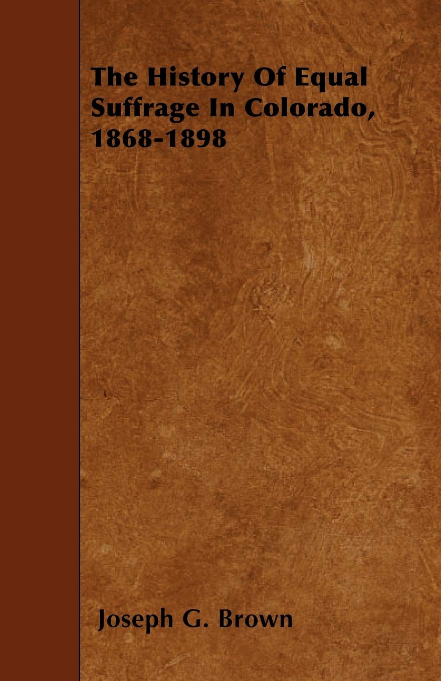 The History of Equal Suffrage in Colorado, 1868-1898 Politics & History