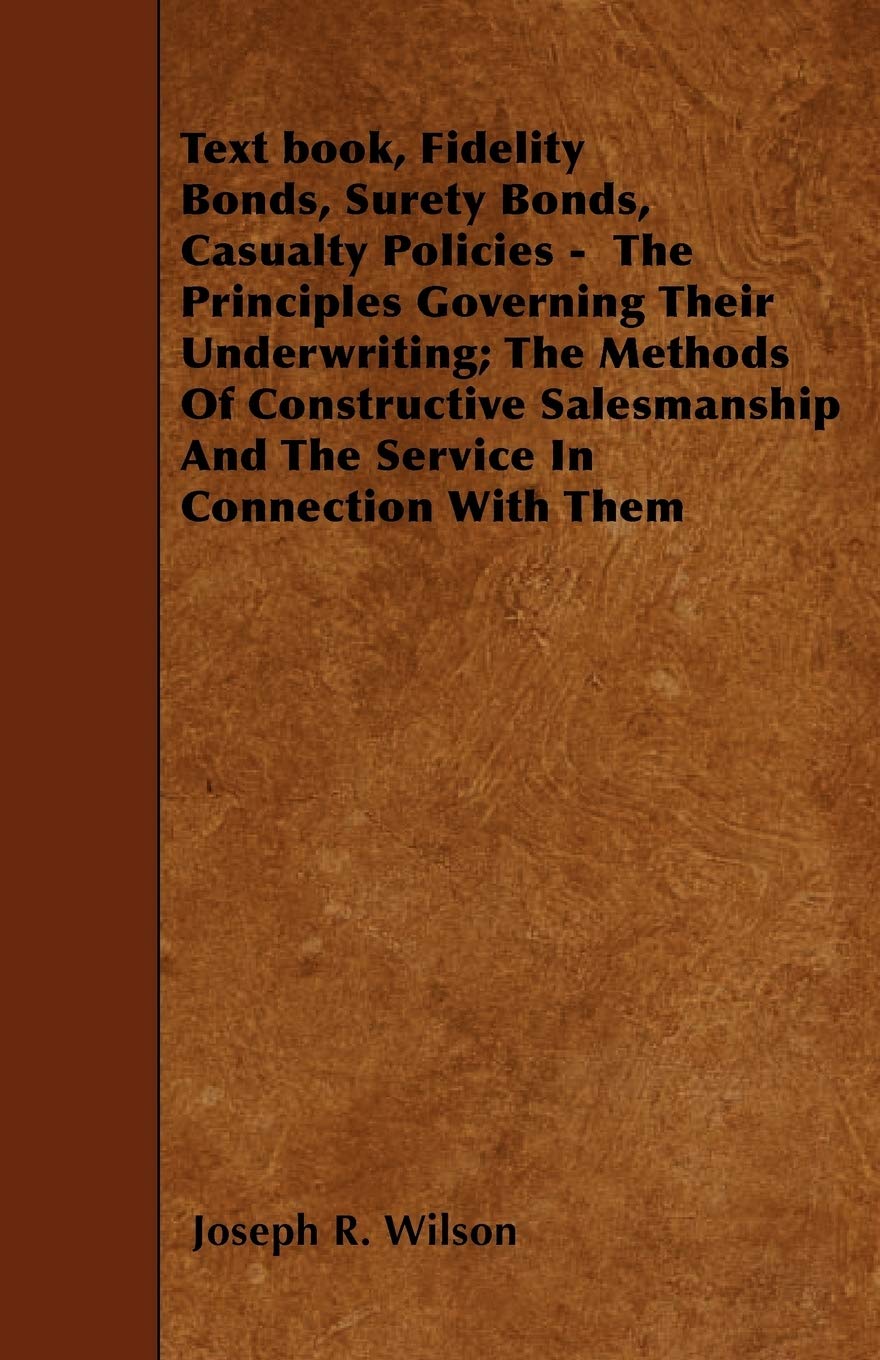 Text Book, Fidelity Bonds, Surety Bonds, Casualty Policies - The Principles Governing Their Underwriting; The Methods of Constructive Salesmanship and Business, Finance & Career