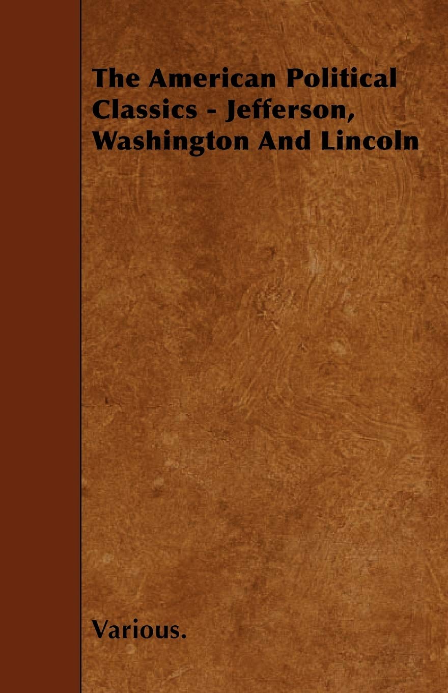 The American Political Classics - Jefferson, Washington And Lincoln Essays & Short Stories