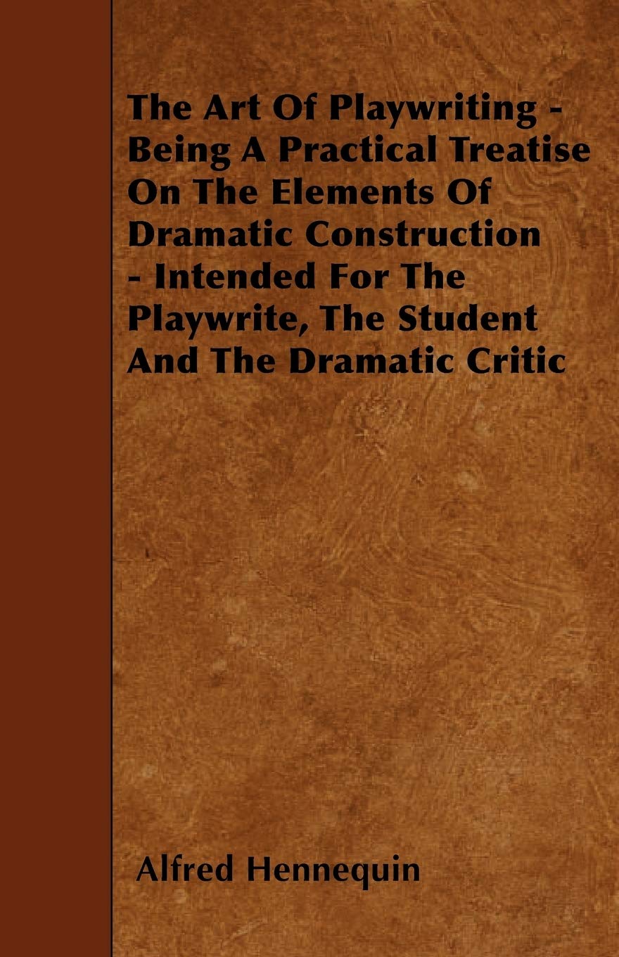 The Art of Playwriting - Being a Practical Treatise on the Elements of Dramatic Construction - Intended for the Playwrite, the Student and the Dramati Drama
