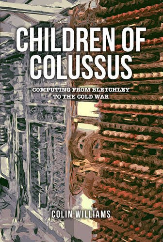 The Children of Colossus: Computing from Bletchley to the Cold War and Beyond Computer Science