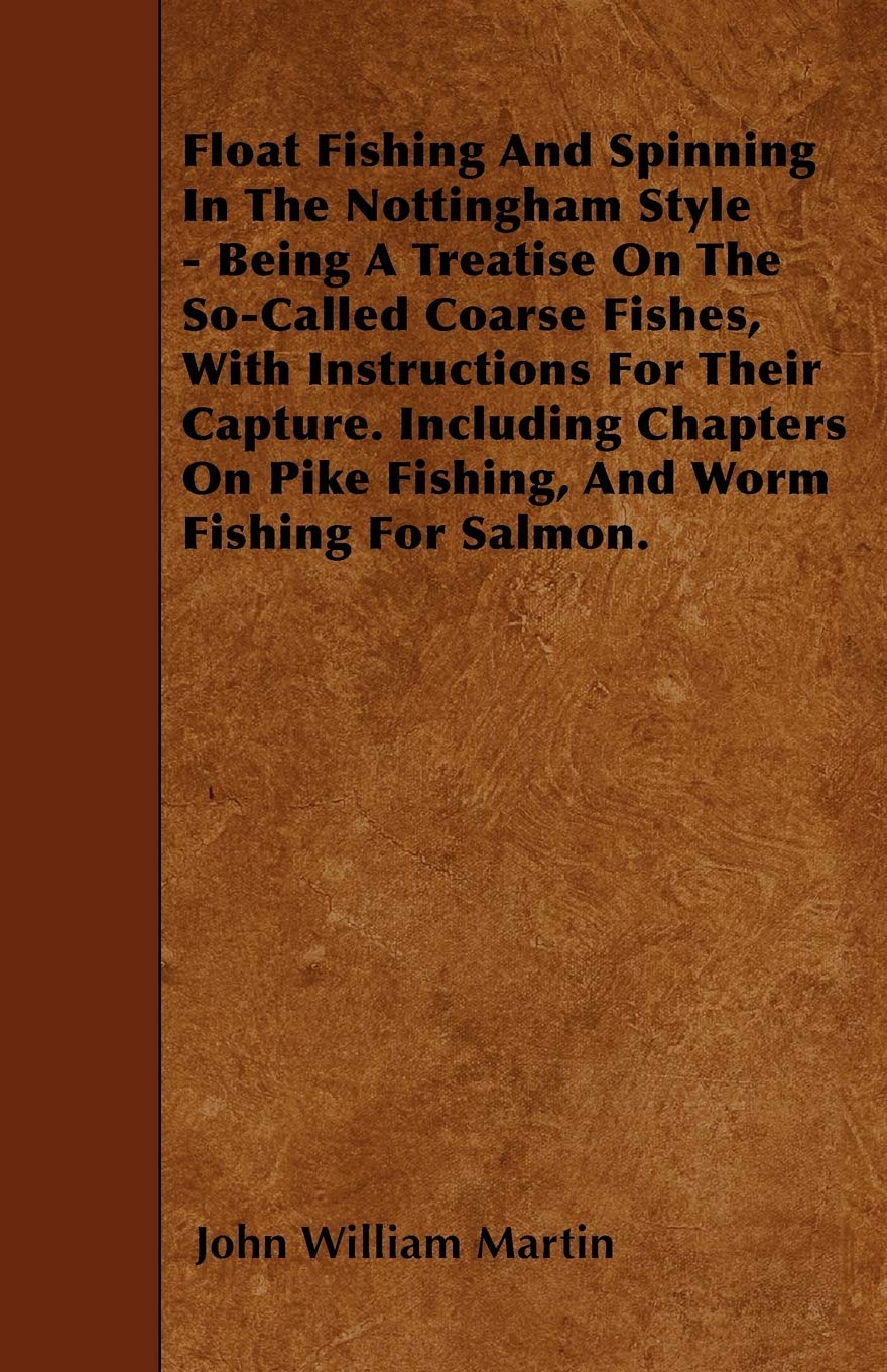 Float Fishing And Spinning In The Nottingham Style - Being A Treatise On The So-Called Coarse Fishes, With Instructions For Their Capture. Including ... On Pike Fishing, And Worm Fishing For Salmon. Leisure & Fun