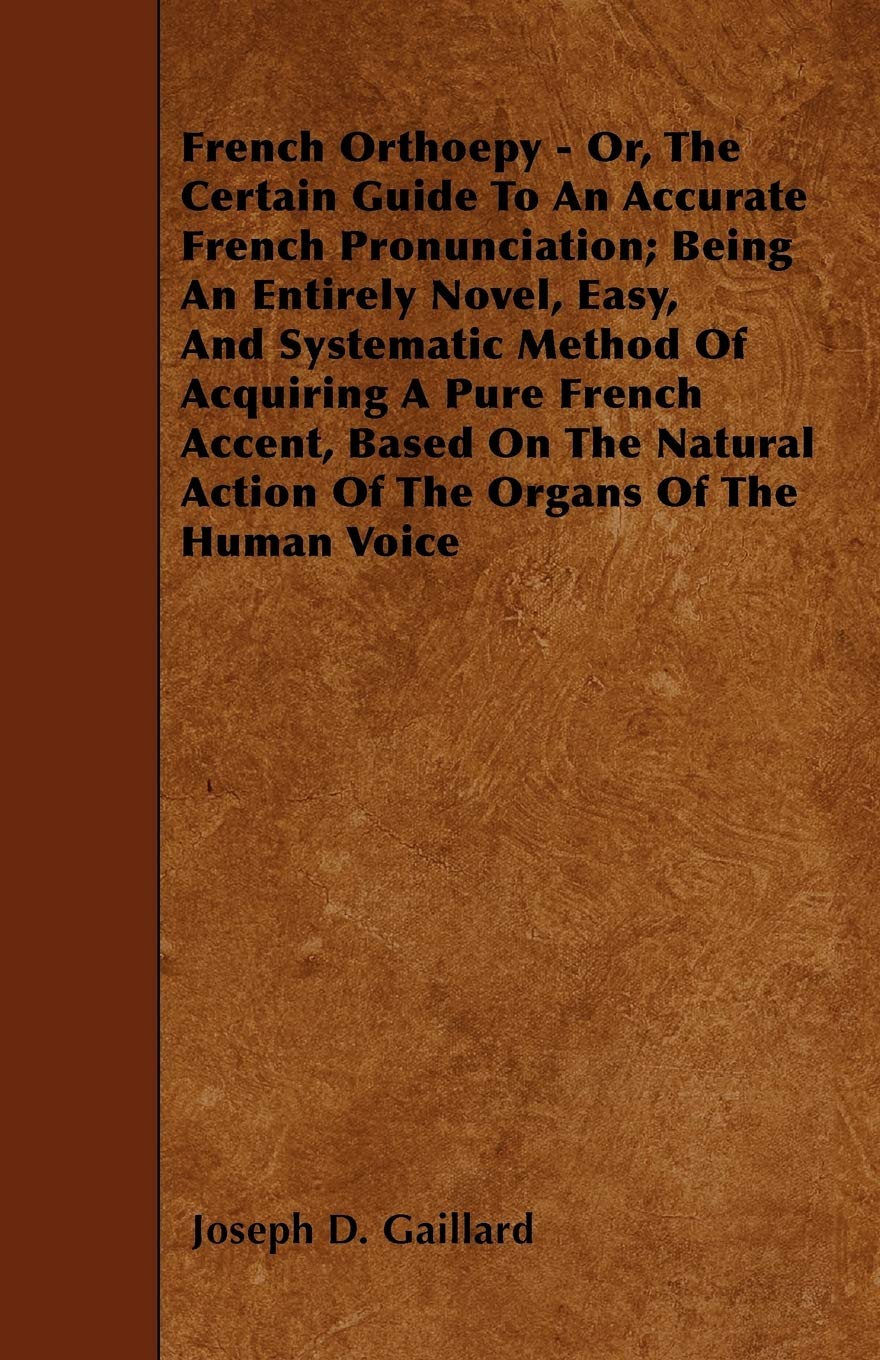 French Orthoepy - Or, The Certain Guide To An Accurate French Pronunciation; Being An Entirely Novel, Easy, And Systematic Method Of Acquiring A Pure ... Action Of The Organs Of The Human Voice Books