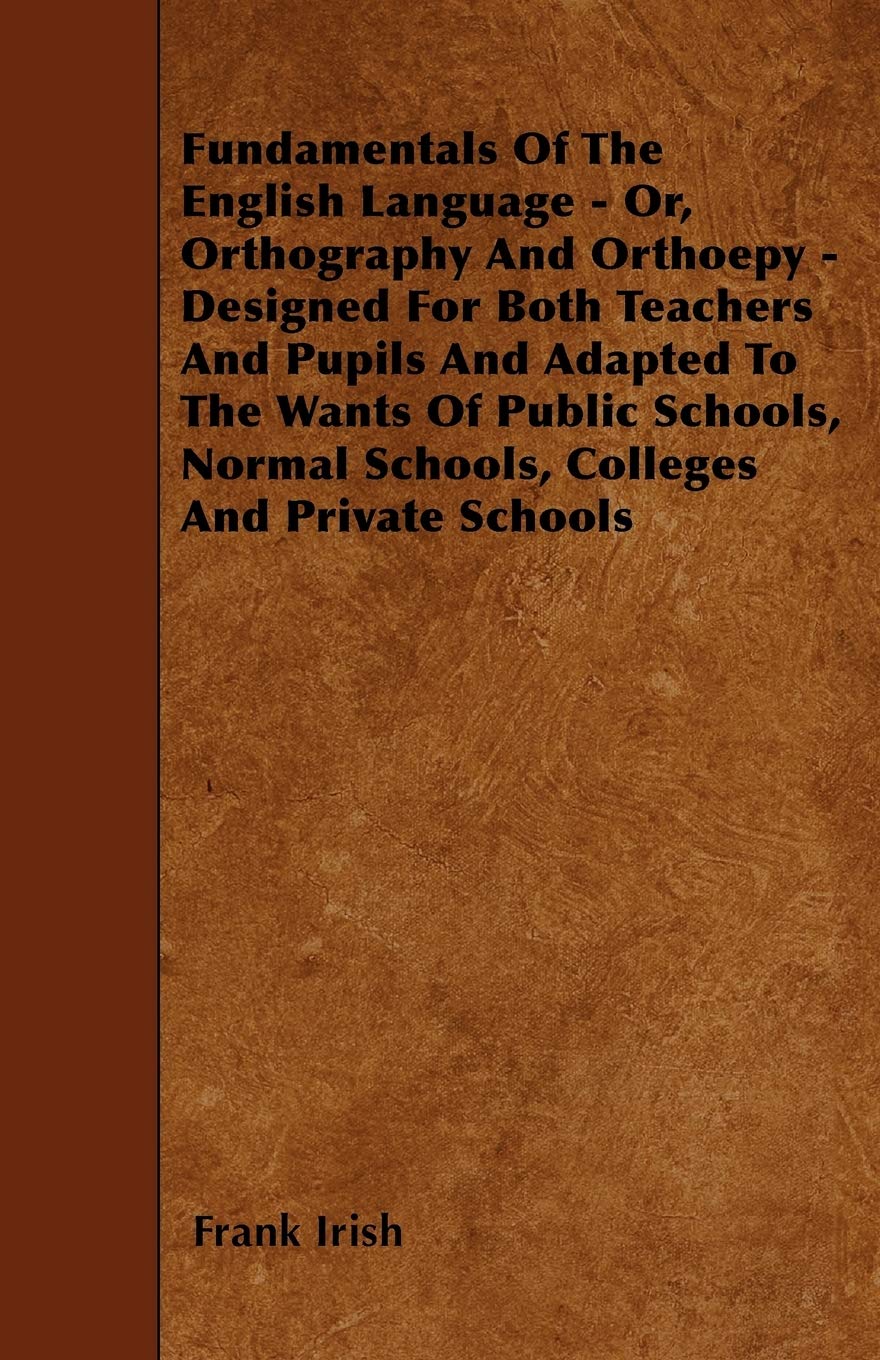 Fundamentals Of The English Language - Or, Orthography And Orthoepy - Designed For Both Teachers And Pupils And Adapted To The Wants Of Public Schools, Normal Schools, Colleges And Private Schools Books
