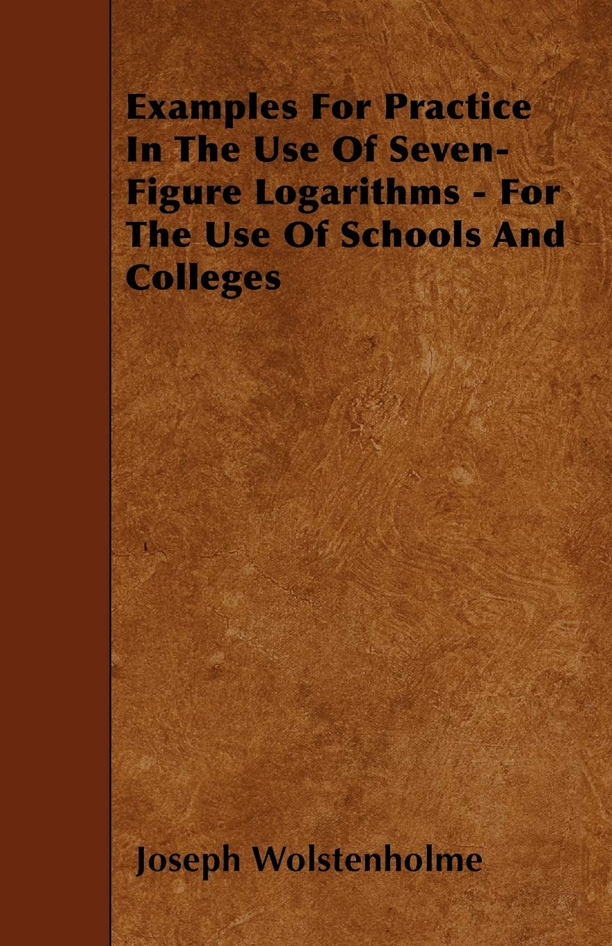Examples For Practice In The Use Of Seven-Figure Logarithms - For The Use Of Schools And Colleges Mathematics