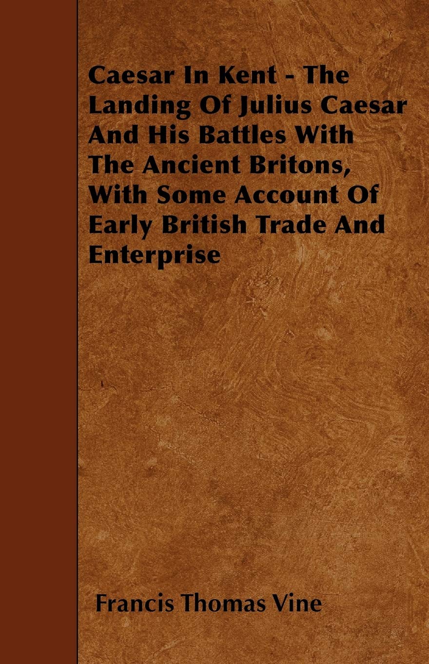 Caesar In Kent - The Landing Of Julius Caesar And His Battles With The Ancient Britons, With Some Account Of Early British Trade And Enterprise Politics & History