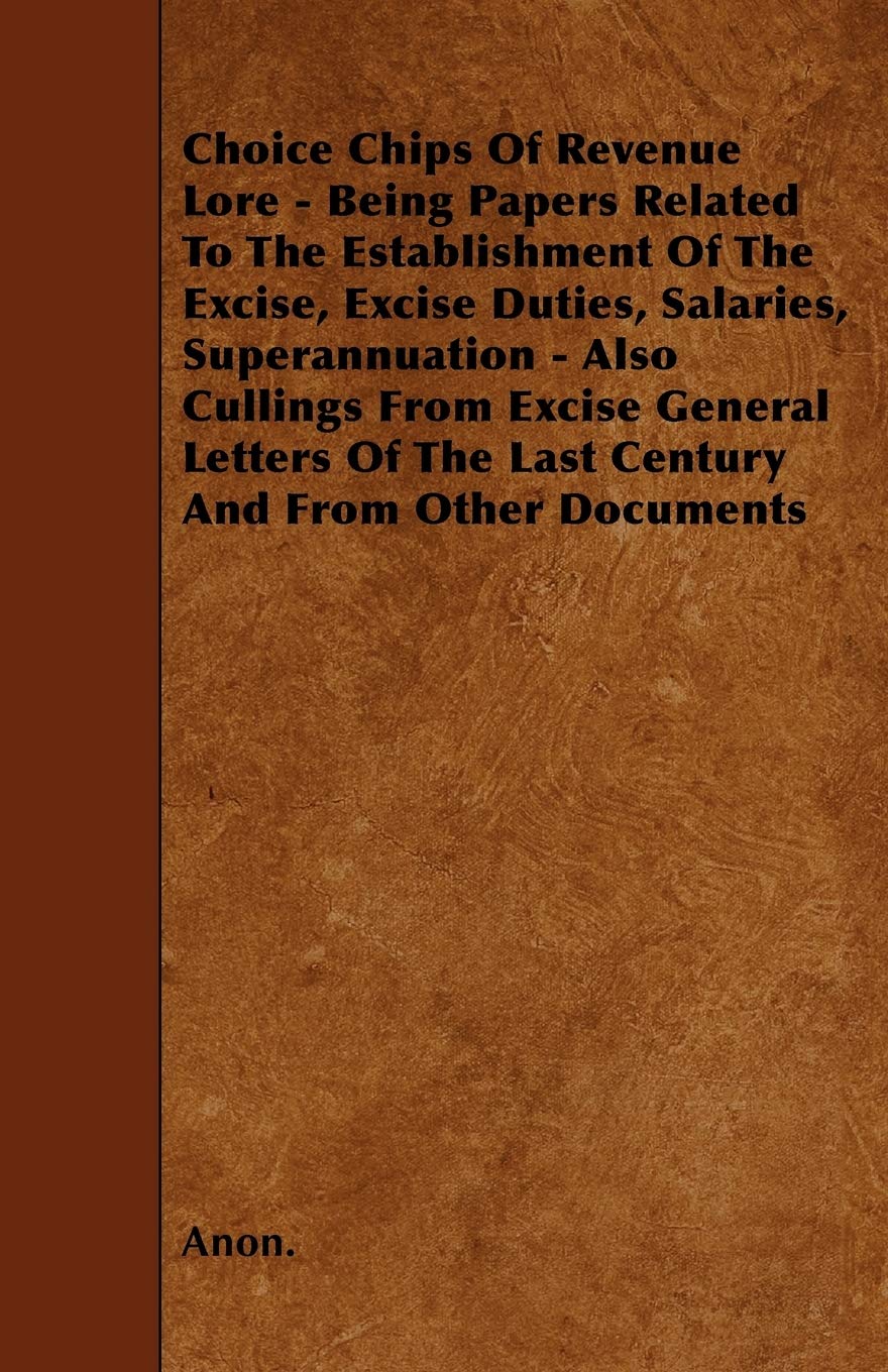 Choice Chips Of Revenue Lore - Being Papers Related To The Establishment Of The Excise, Excise Duties, Salaries, Superannuation - Also Cullings From ... Of The Last Century And From Other Documents Business, Finance & Career