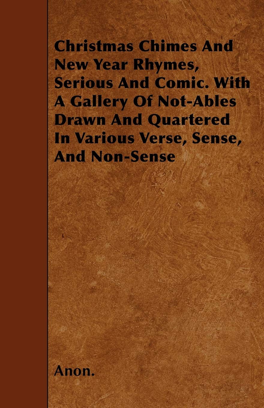 Christmas Chimes And New Year Rhymes, Serious And Comic. With A Gallery Of Not-Ables Drawn And Quartered In Various Verse, Sense, And Non-Sense Poetry
