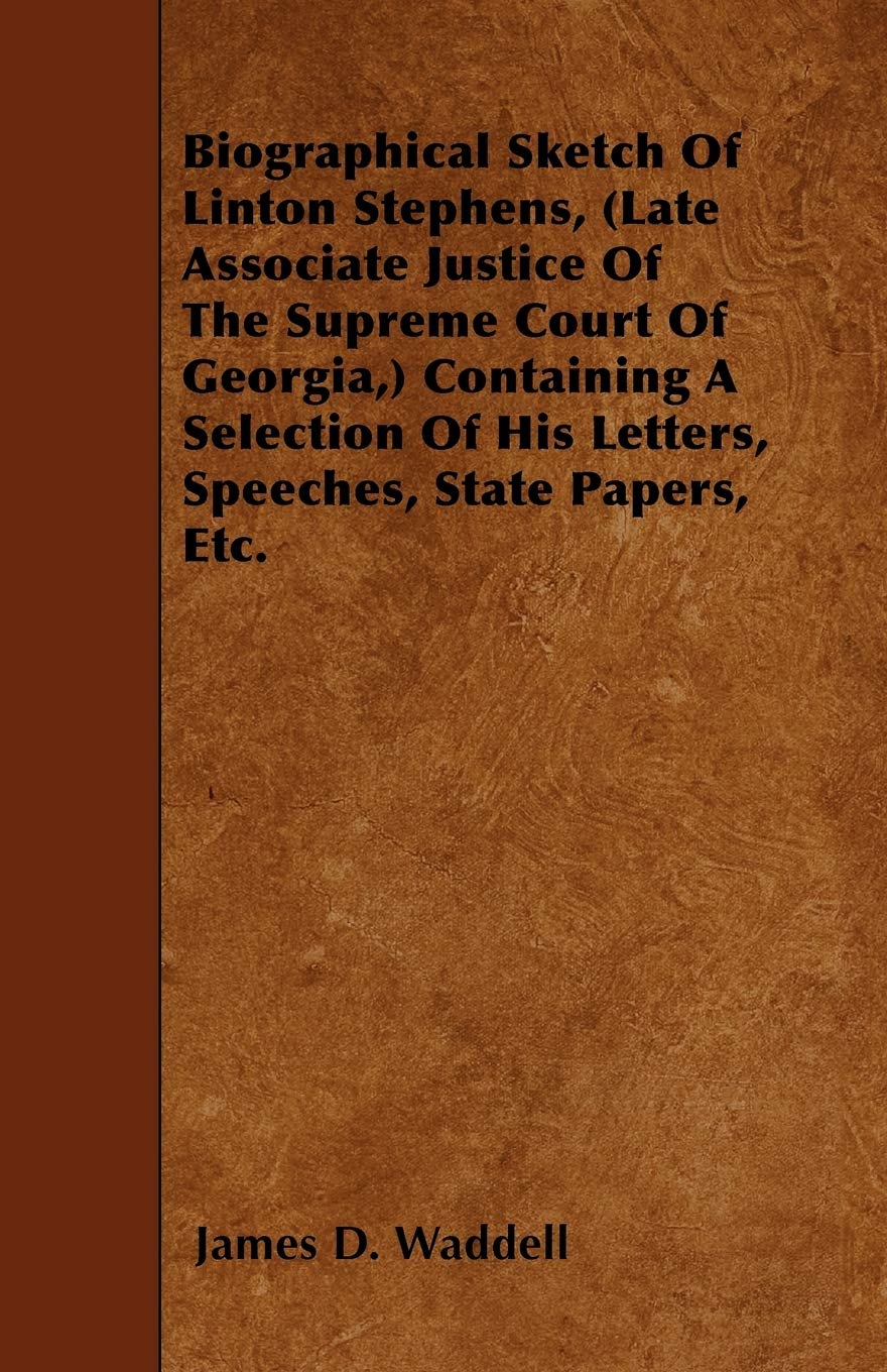 Biographical Sketch Of Linton Stephens, (Late Associate Justice Of The Supreme Court Of Georgia,) Containing A Selection Of His Letters, Speeches, State Papers, Etc. Memories