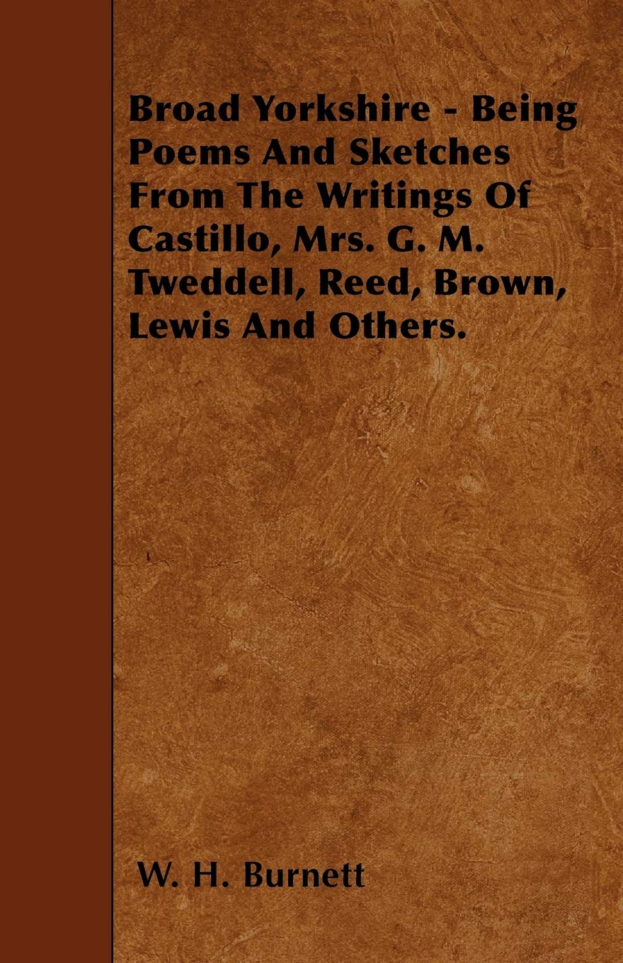 Broad Yorkshire - Being Poems And Sketches From The Writings Of Castillo, Mrs. G. M. Tweddell, Reed, Brown, Lewis And Others. Essays & Short Stories