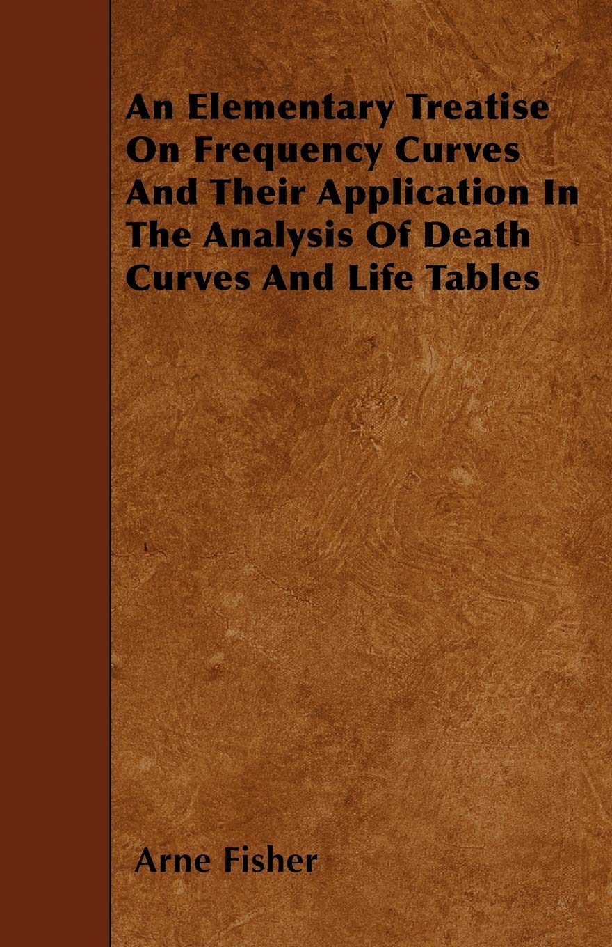 An Elementary Treatise On Frequency Curves And Their Application In The Analysis Of Death Curves And Life Tables Business & Technology
