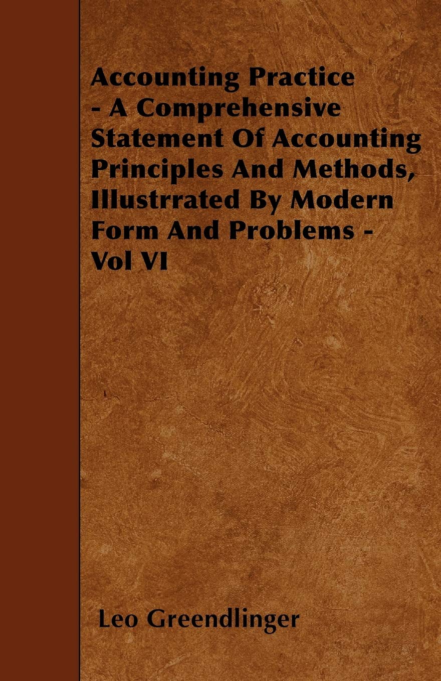 Accounting Practice - A Comprehensive Statement Of Accounting Principles And Methods, Illustrrated By Modern Form And Problems - Vol VI Business, Finance & Career