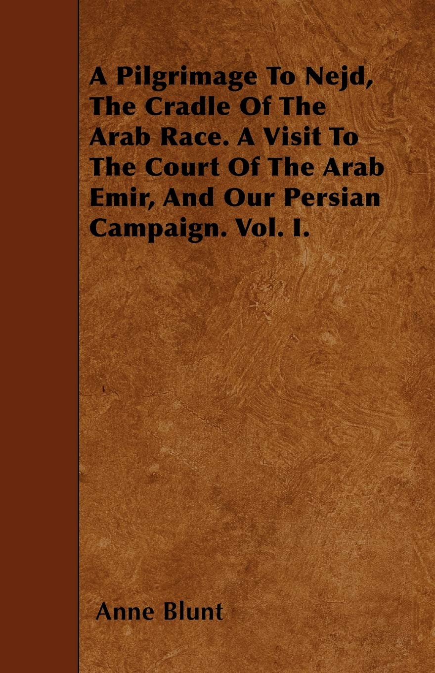 A Pilgrimage To Nejd, The Cradle Of The Arab Race. A Visit To The Court Of The Arab Emir, And Our Persian Campaign. Vol. I. Travelogues