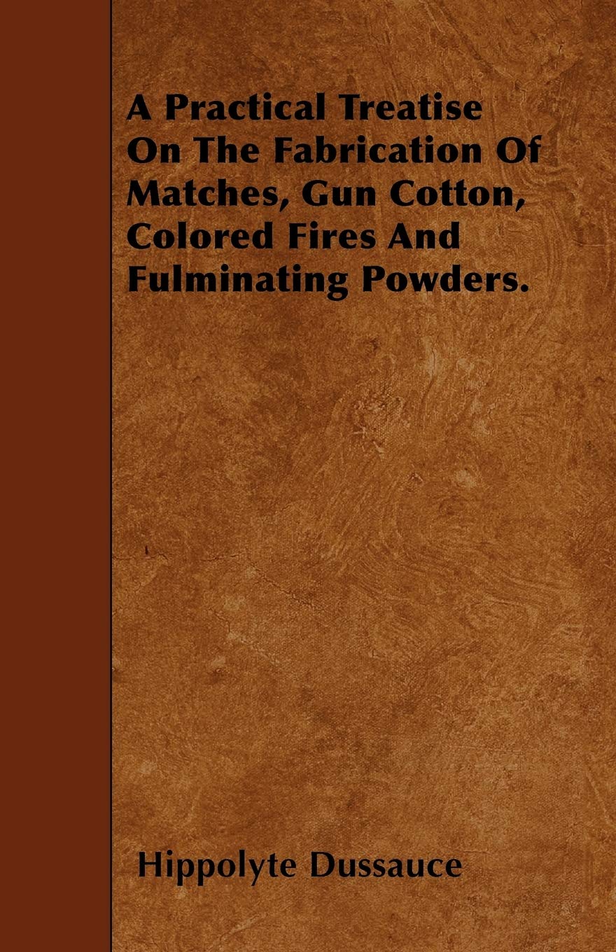 A Practical Treatise On The Fabrication Of Matches, Gun Cotton, Colored Fires And Fulminating Powders. Business & Technology