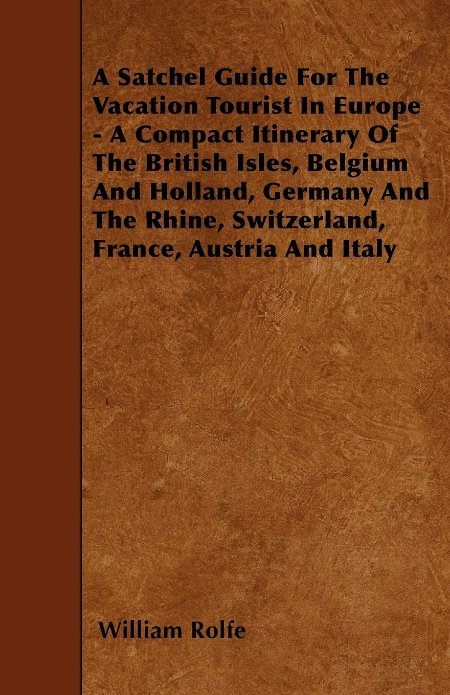A Satchel Guide For The Vacation Tourist In Europe - A Compact Itinerary Of The British Isles, Belgium And Holland, Germany And The Rhine, Switzerland, France, Austria And Italy Leisure, Home & Garden