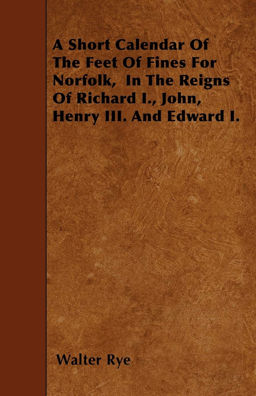 A Short Calendar of the Feet of Fines for Norfolk, in the Reigns of Richard I., John, Henry III. and Edward I. Politics & History