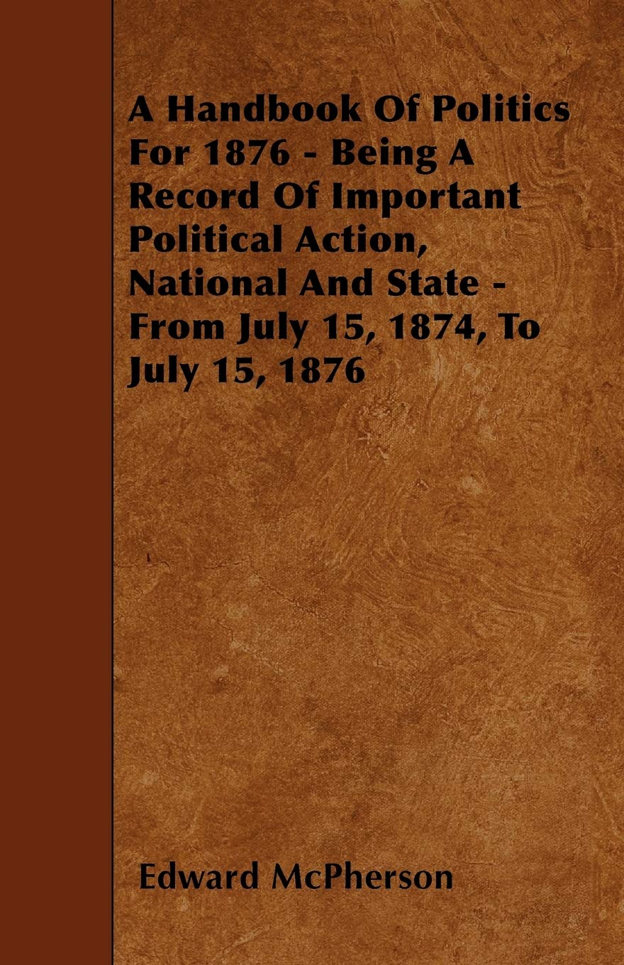 A Handbook Of Politics For 1876 - Being A Record Of Important Political Action, National And State - From July 15, 1874, To July 15, 1876 Politics & History