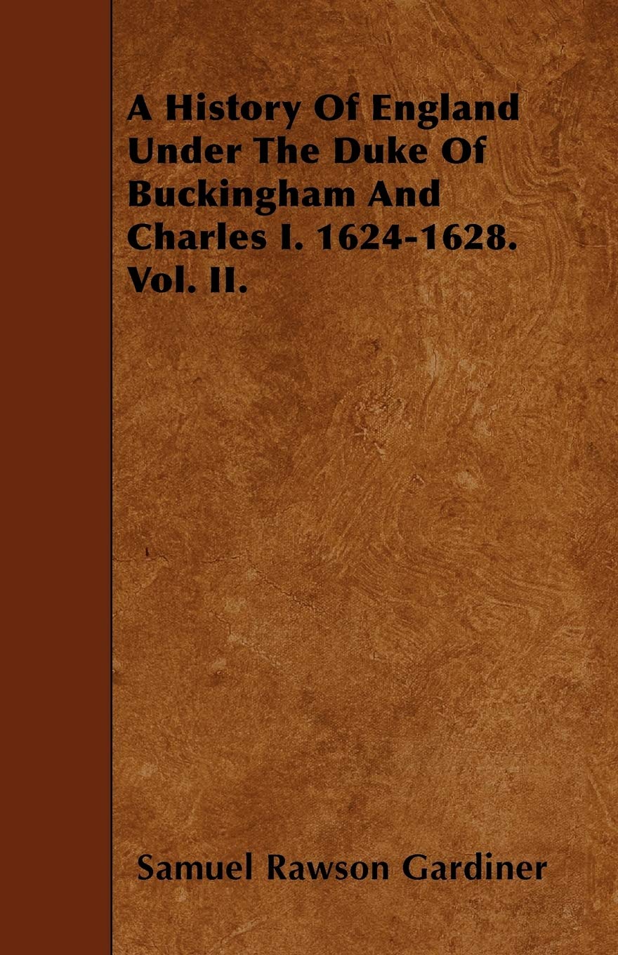 A History Of England Under The Duke Of Buckingham And Charles I. 1624-1628. Vol. II. Politics & History