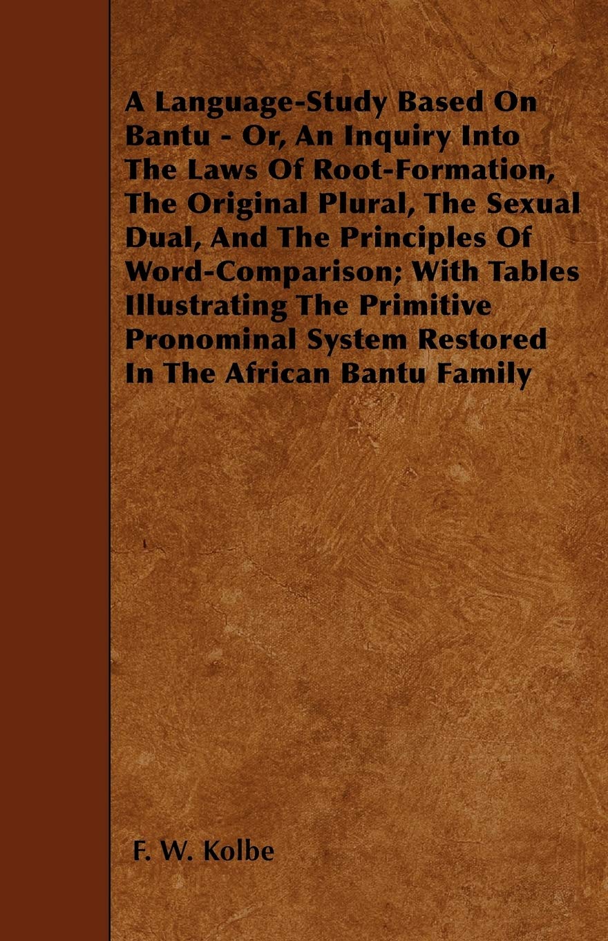 A Language-Study Based On Bantu - Or, An Inquiry Into The Laws Of Root-Formation, The Original Plural, The Sexual Dual, And The Principles Of ... System Restored In The African Bantu Family Books