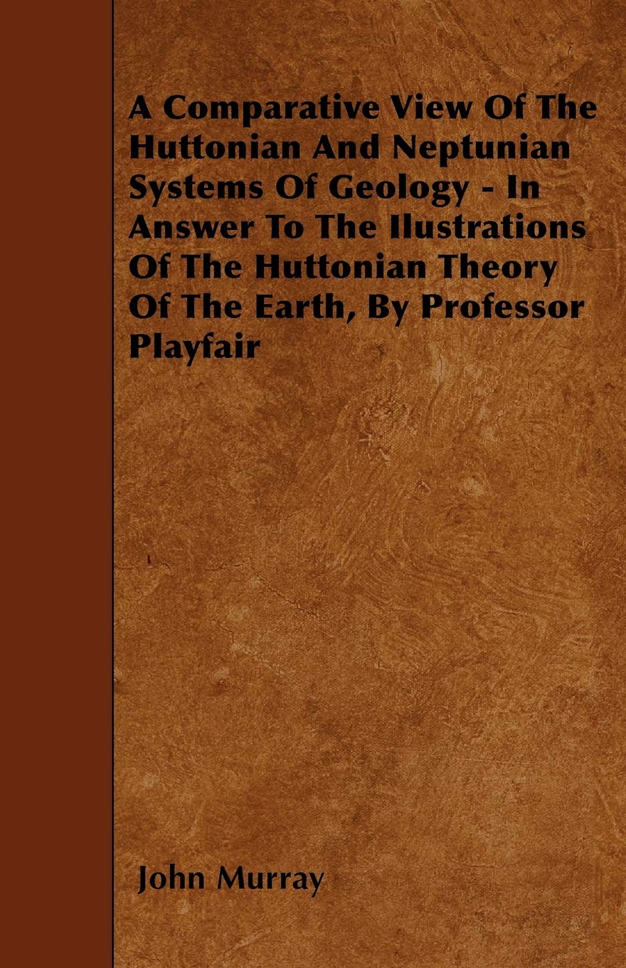A Comparative View Of The Huttonian And Neptunian Systems Of Geology - In Answer To The Ilustrations Of The Huttonian Theory Of The Earth, By Professor Playfair Geology & Geography