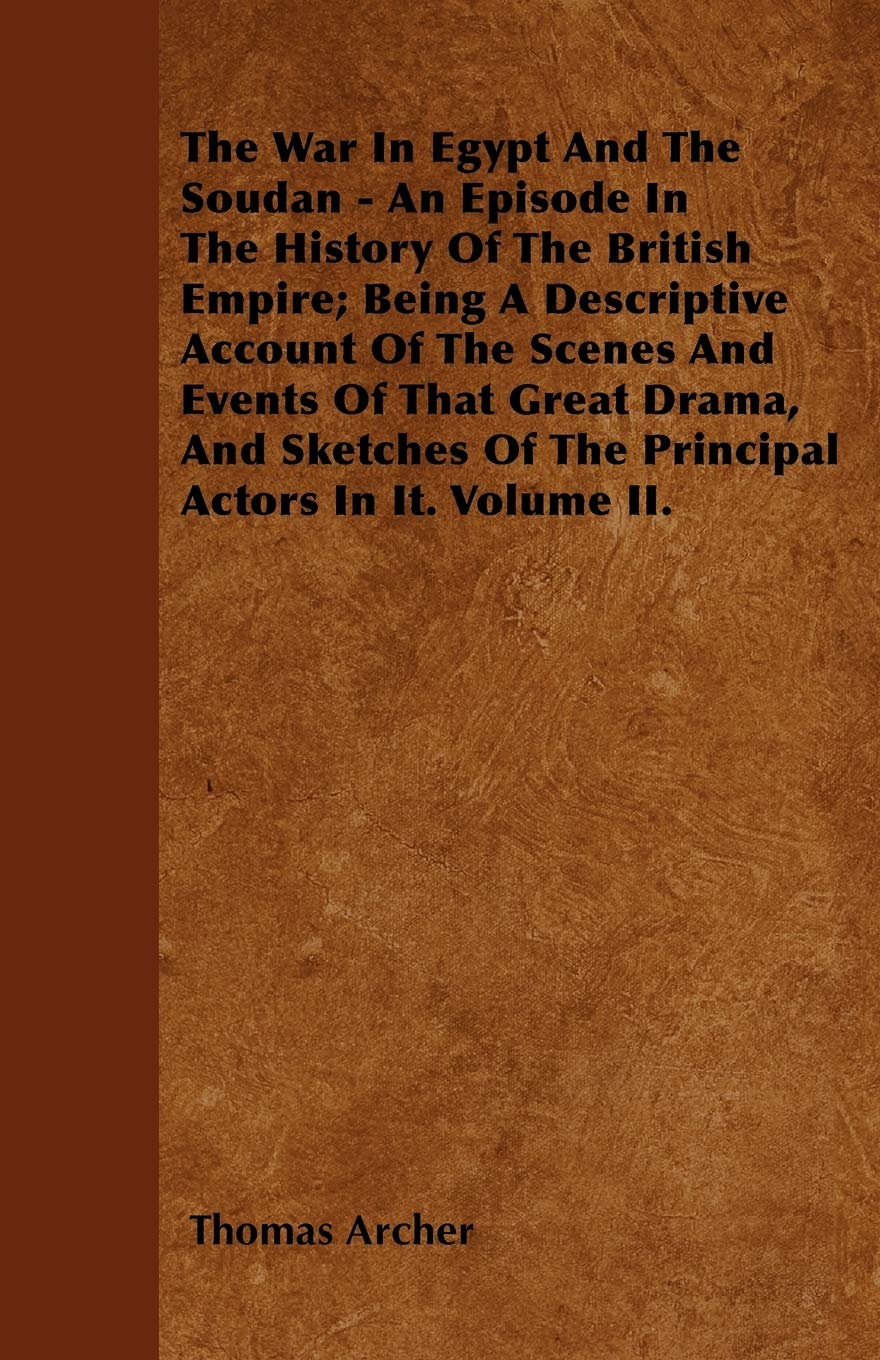 The War In Egypt And The Soudan - An Episode In The History Of The British Empire; Being A Descriptive Account Of The Scenes And Events Of That Great ... Of The Principal Actors In It. Volume II. Politics & History