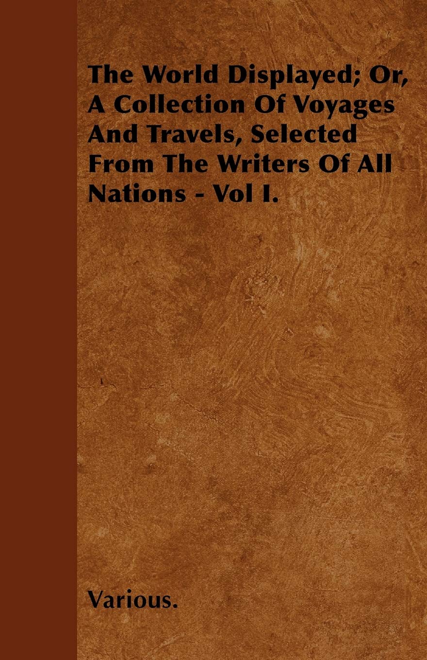 The World Displayed; Or, a Collection of Voyages and Travels, Selected from the Writers of All Nations - Vol I. Travel Books