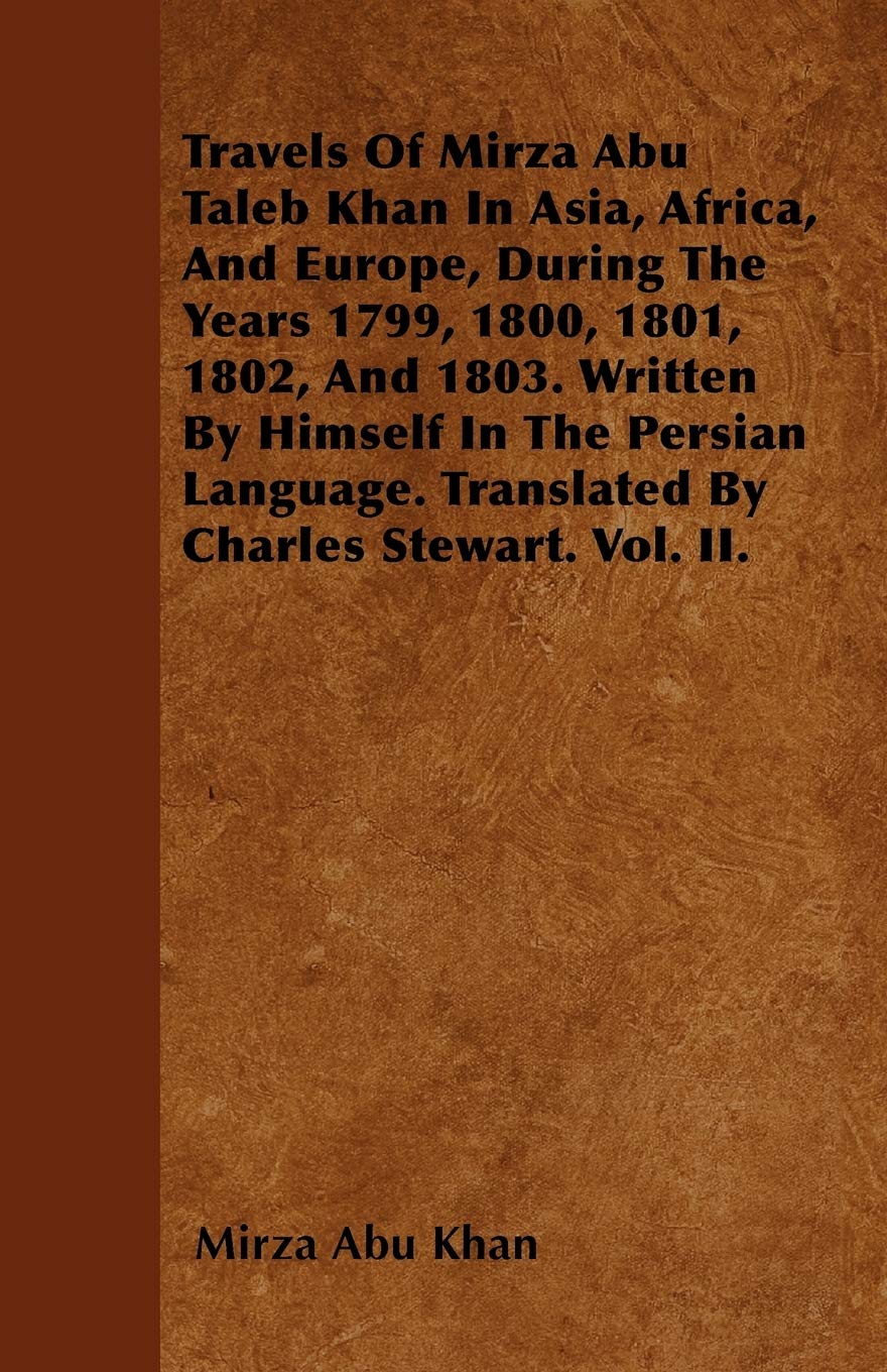 Travels Of Mirza Abu Taleb Khan In Asia, Africa, And Europe, During The Years 1799, 1800, 1801, 1802, And 1803. Written By Himself In The Persian Language. Translated By Charles Stewart. Vol. II. Travel Books