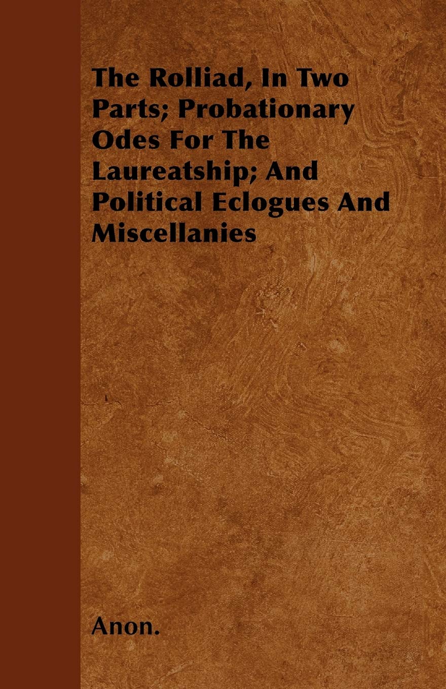 The Rolliad, In Two Parts; Probationary Odes For The Laureatship; And Political Eclogues And Miscellanies Contemporary literature