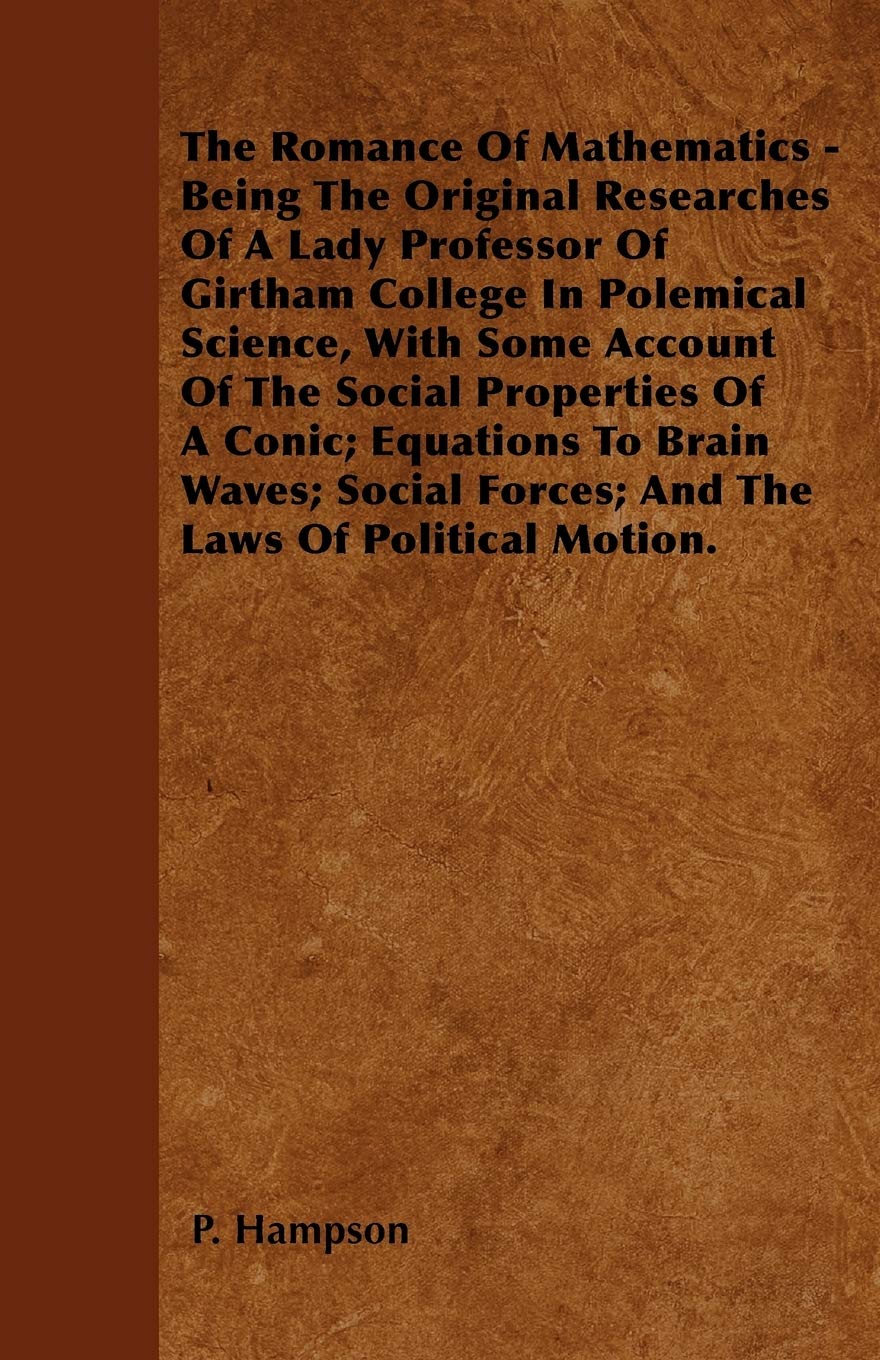The Romance Of Mathematics - Being The Original Researches Of A Lady Professor Of Girtham College In Polemical Science, With Some Account Of The ... Forces; And The Laws Of Political Motion. Classics