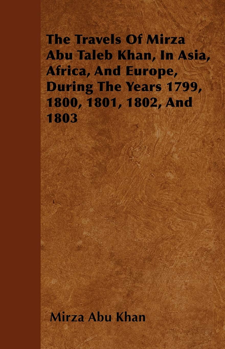 The Travels Of Mirza Abu Taleb Khan, In Asia, Africa, And Europe, During The Years 1799, 1800, 1801, 1802, And 1803 Travel Books