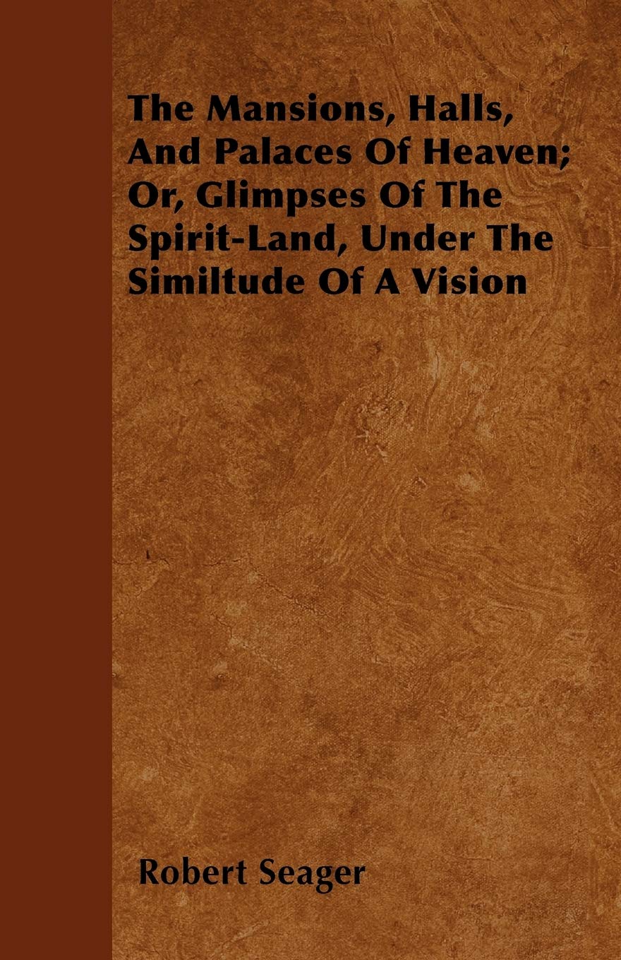 The Mansions, Halls, And Palaces Of Heaven; Or, Glimpses Of The Spirit-Land, Under The Similtude Of A Vision Religion & Esotericism