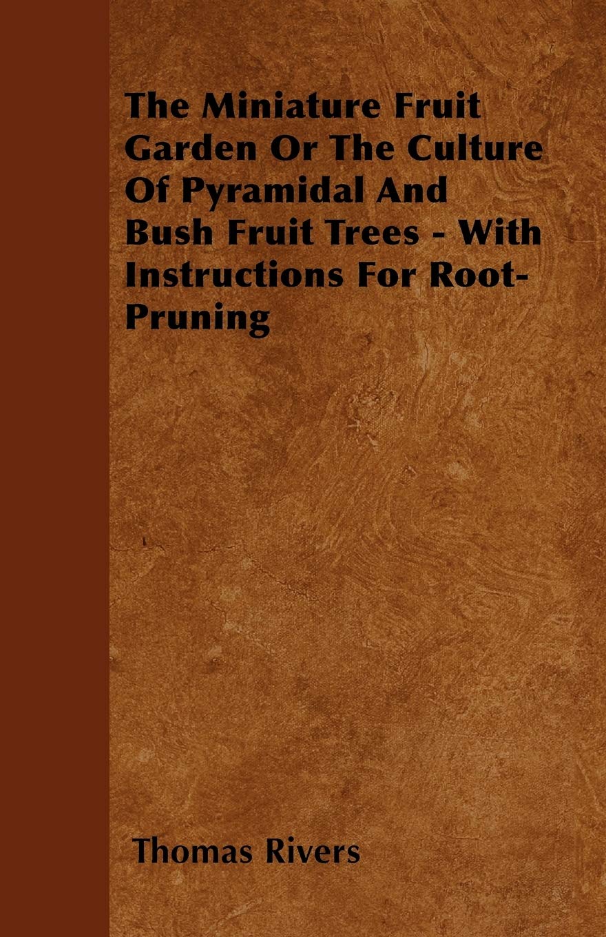 The Miniature Fruit Garden Or The Culture Of Pyramidal And Bush Fruit Trees - With Instructions For Root-Pruning Garden & Plants