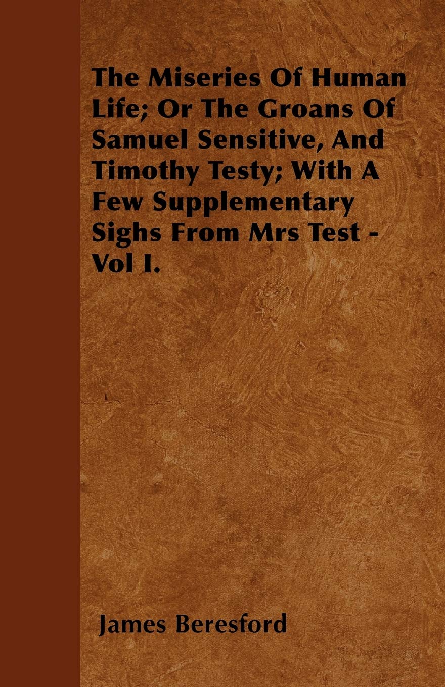 The Miseries Of Human Life; Or The Groans Of Samuel Sensitive, And Timothy Testy; With A Few Supplementary Sighs From Mrs Test - Vol I. Books