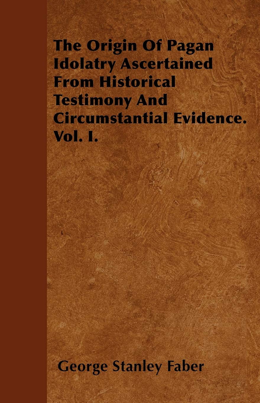 The Origin Of Pagan Idolatry Ascertained From Historical Testimony And Circumstantial Evidence. Vol. I. Religion & Esotericism