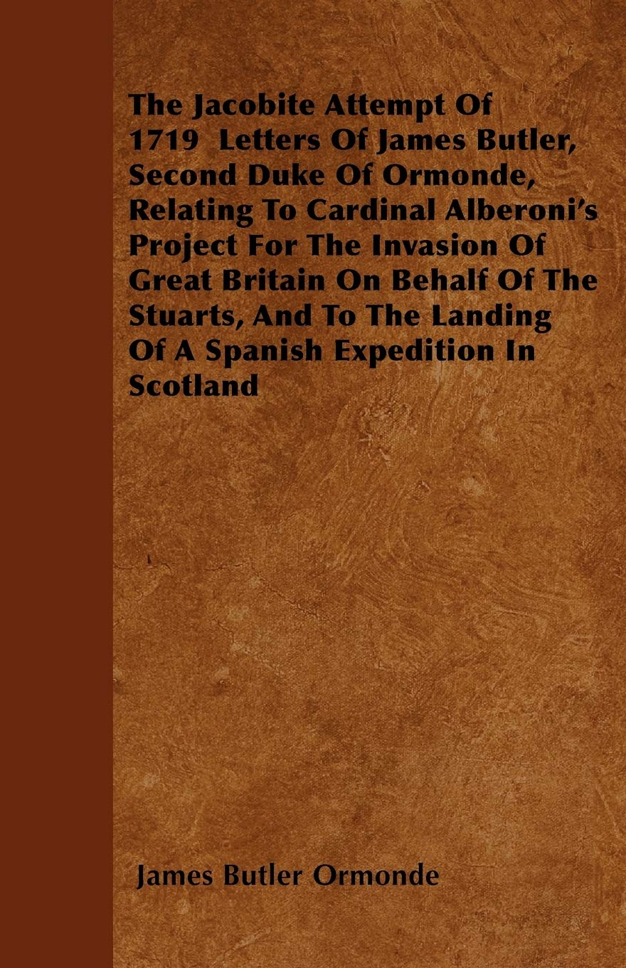 The Jacobite Attempt Of 1719 Letters Of James Butler, Second Duke Of Ormonde, Relating To Cardinal Alberoni's Project For The Invasion Of Great ... Landing Of A Spanish Expedition In Scotland Essays & Short Stories