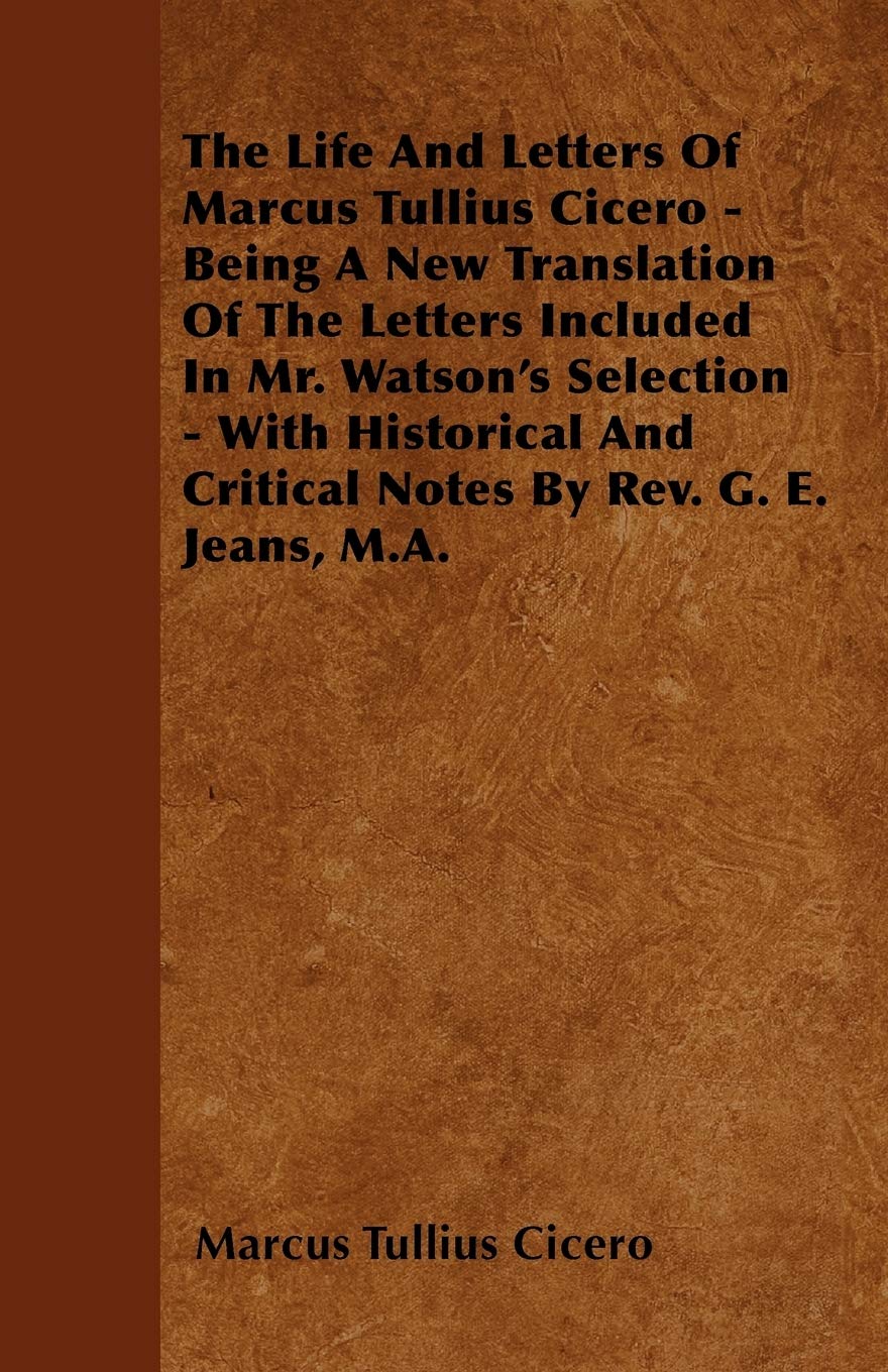 The Life And Letters Of Marcus Tullius Cicero - Being A New Translation Of The Letters Included In Mr. Watson's Selection - With Historical And Critical Notes By Rev. G. E. Jeans, M.A. Essays & Short Stories