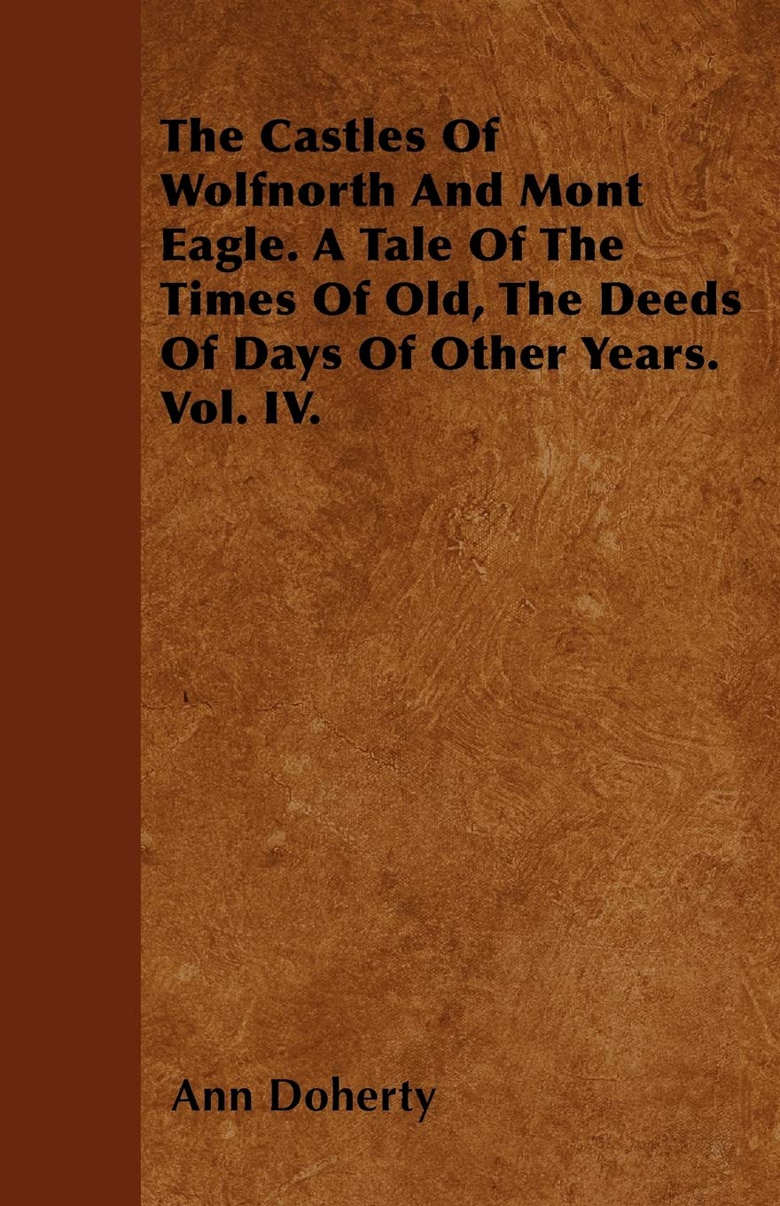 The Castles Of Wolfnorth And Mont Eagle. A Tale Of The Times Of Old, The Deeds Of Days Of Other Years. Vol. IV. Politics & History