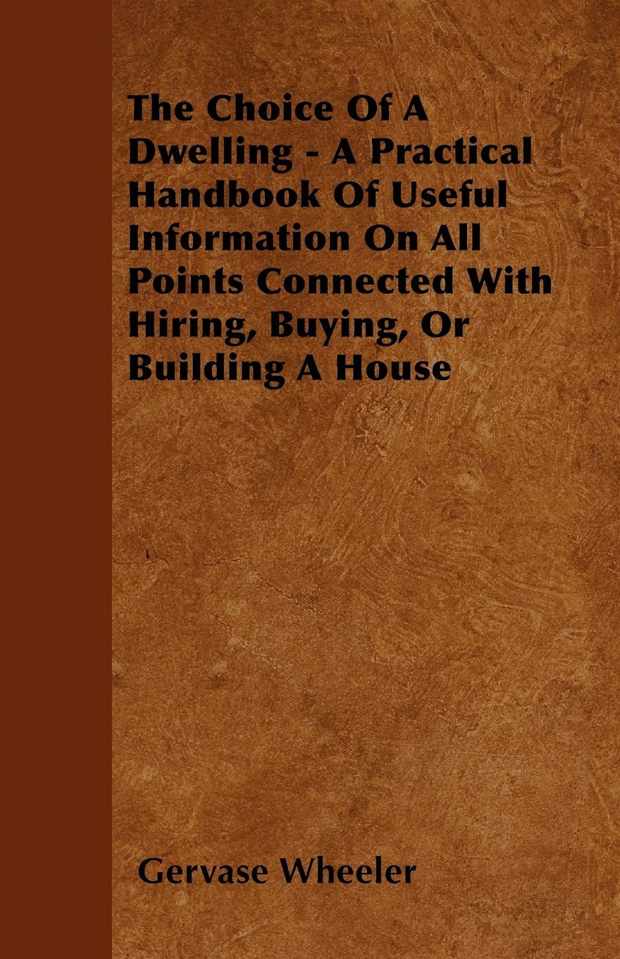 The Choice Of A Dwelling - A Practical Handbook Of Useful Information On All Points Connected With Hiring, Buying, Or Building A House Architecture