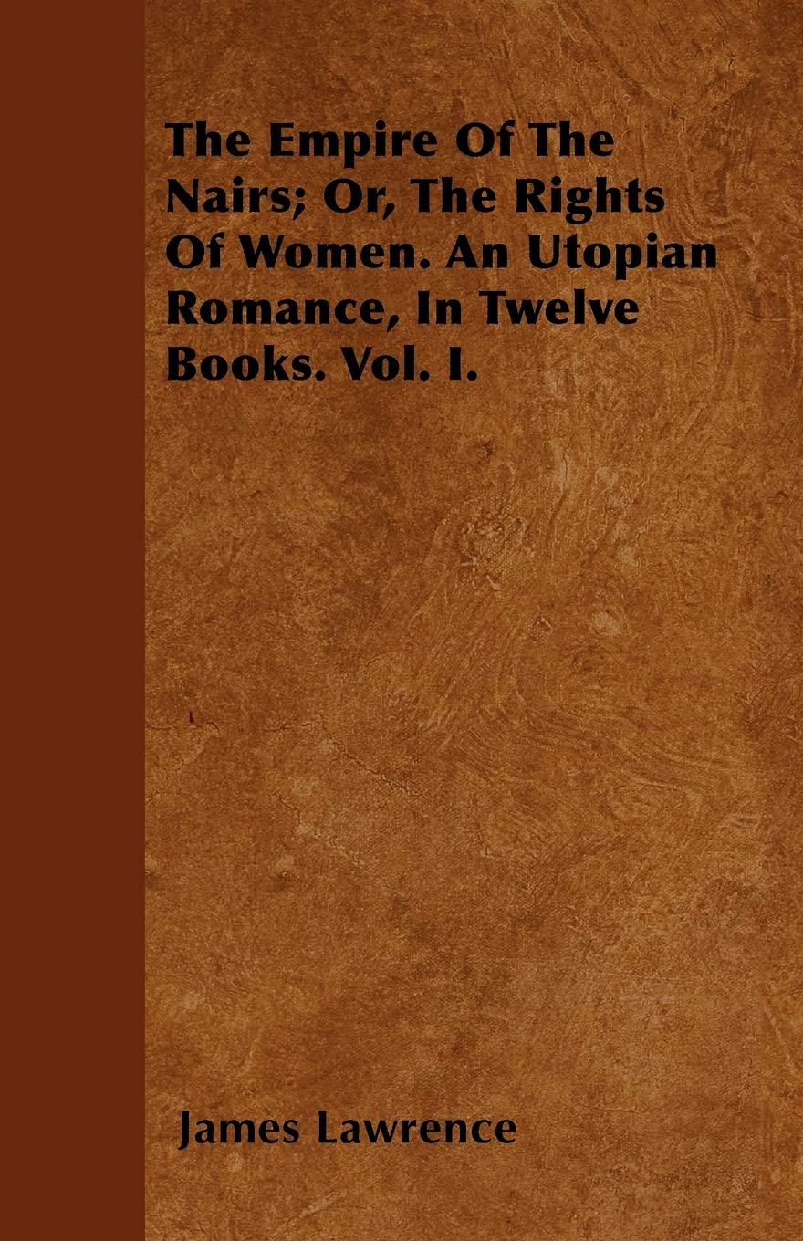 The Empire Of The Nairs; Or, The Rights Of Women. An Utopian Romance, In Twelve Books. Vol. I. Politics & History
