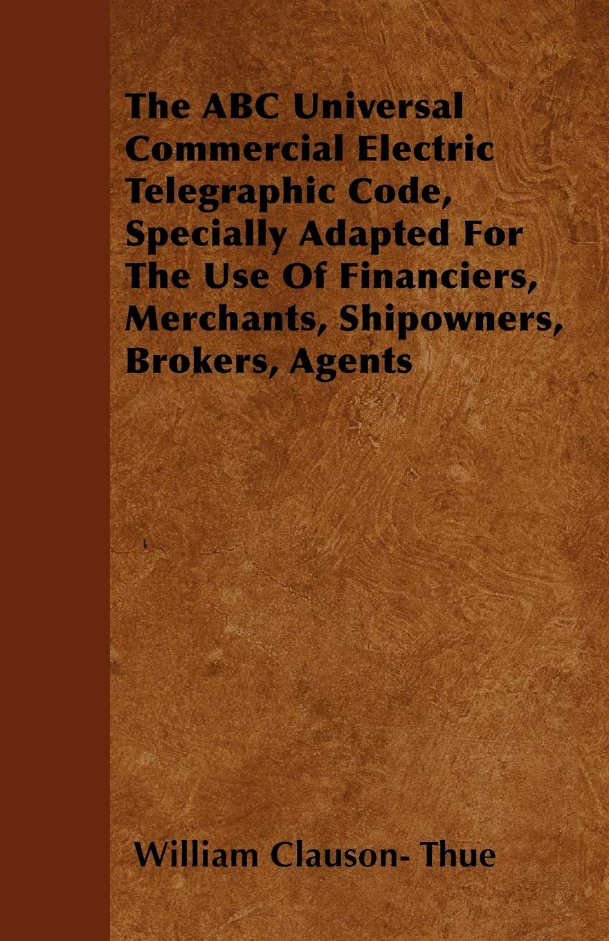 The ABC Universal Commercial Electric Telegraphic Code, Specially Adapted For The Use Of Financiers, Merchants, Shipowners, Brokers, Agents Business & Technology