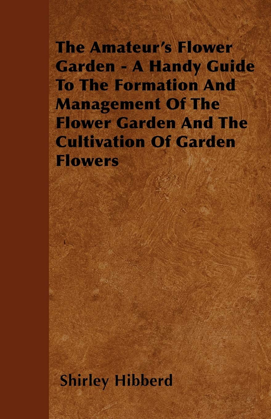 The Amateur's Flower Garden - A Handy Guide To The Formation And Management Of The Flower Garden And The Cultivation Of Garden Flowers Garden & Plants