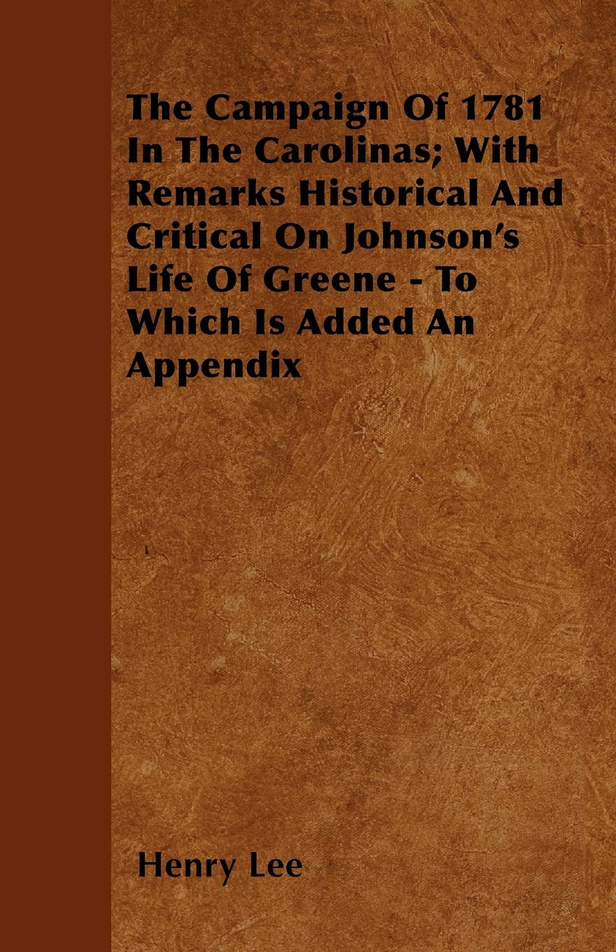 The Campaign Of 1781 In The Carolinas; With Remarks Historical And Critical On Johnson's Life Of Greene - To Which Is Added An Appendix Memories