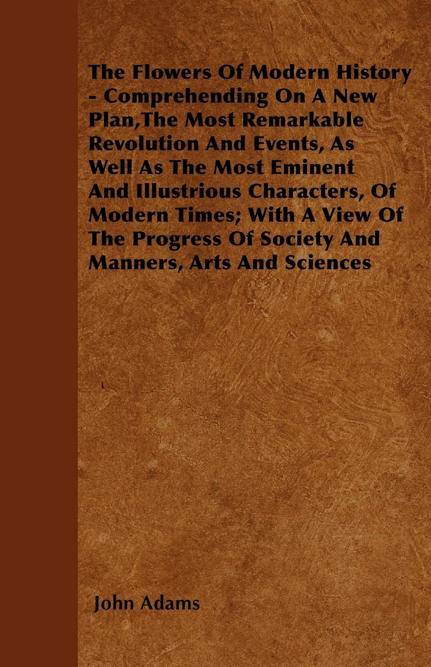 The Flowers Of Modern History - Comprehending On A New Plan,The Most Remarkable Revolution And Events, As Well As The Most Eminent And Illustrious ... Of Society And Manners, Arts And Sciences Social Sciences