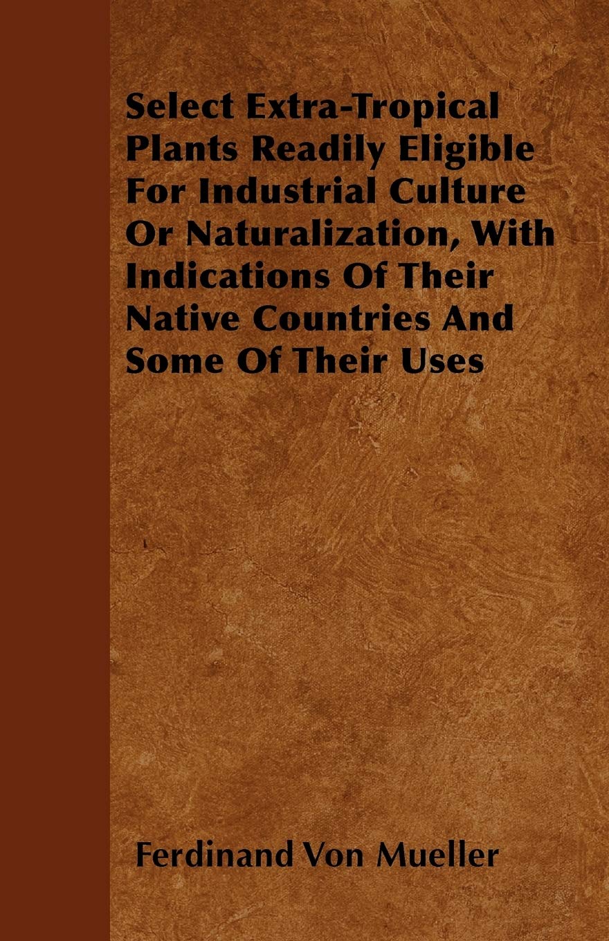 Select Extra-Tropical Plants Readily Eligible For Industrial Culture Or Naturalization, With Indications Of Their Native Countries And Some Of Their Uses Business & Technology