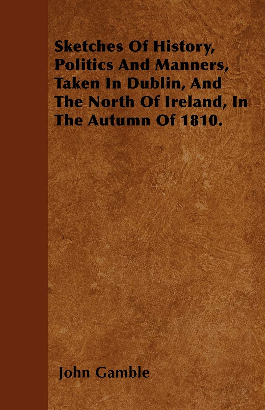 Sketches Of History, Politics And Manners, Taken In Dublin, And The North Of Ireland, In The Autumn Of 1810. Politics & History