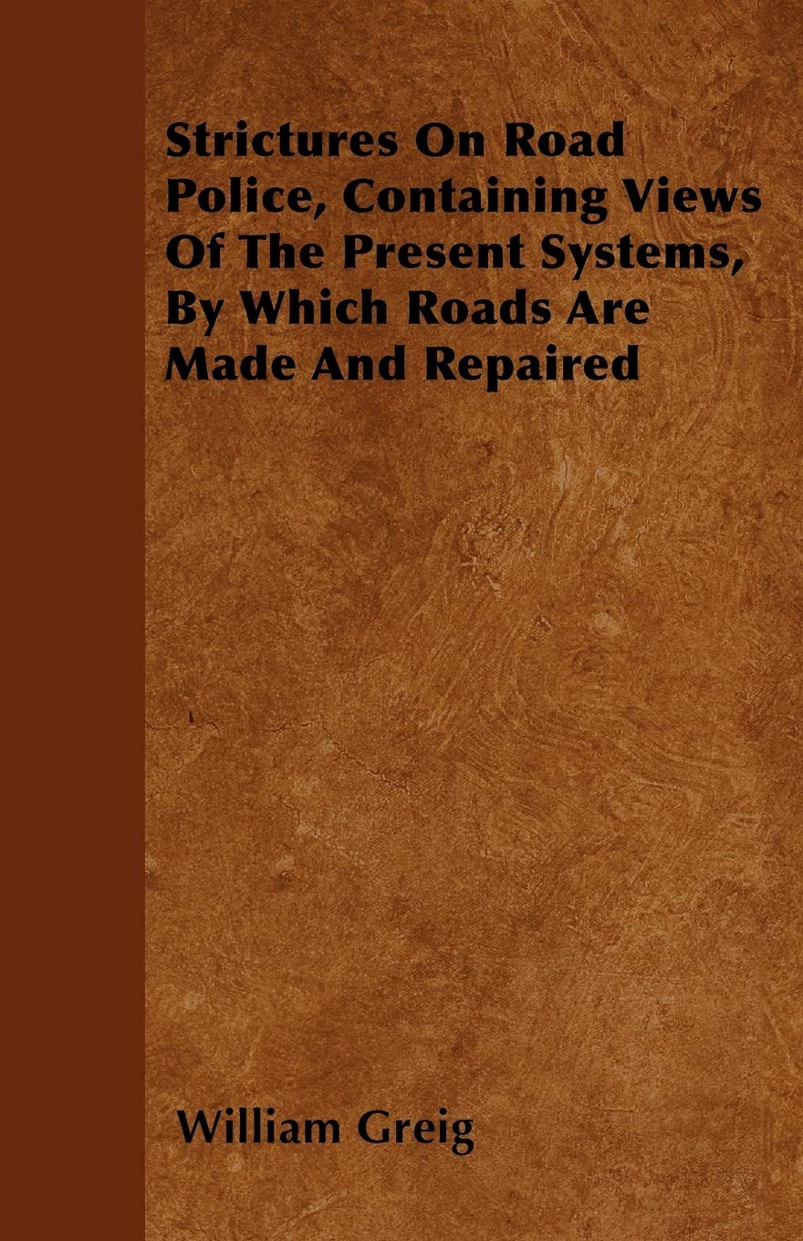 Strictures on Road Police, Containing Views of the Present Systems, by Which Roads Are Made and Repaired Business, Finance & Career